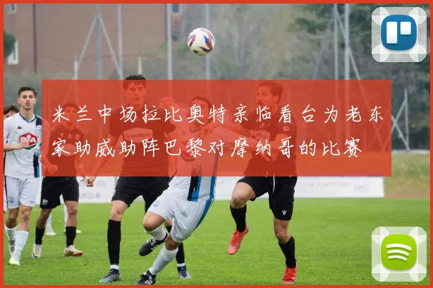 米兰中场拉比奥特亲临看台为老东家助威助阵巴黎对摩纳哥的比赛