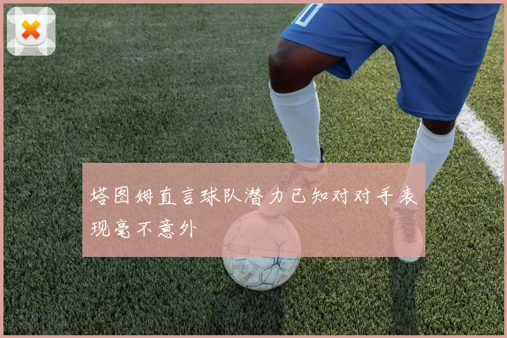 塔图姆直言球队潜力已知对对手表现毫不意外