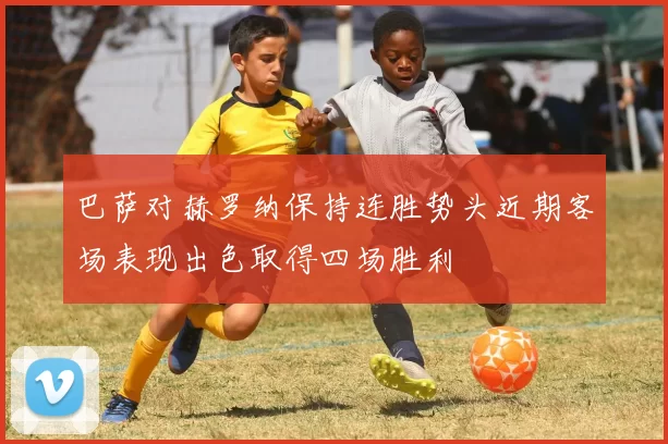 巴萨对赫罗纳保持连胜势头近期客场表现出色取得四场胜利
