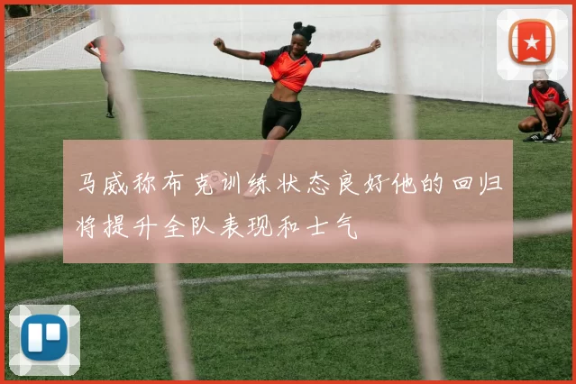 马威称布克训练状态良好他的回归将提升全队表现和士气