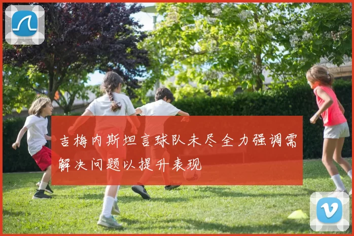 吉梅内斯坦言球队未尽全力强调需解决问题以提升表现