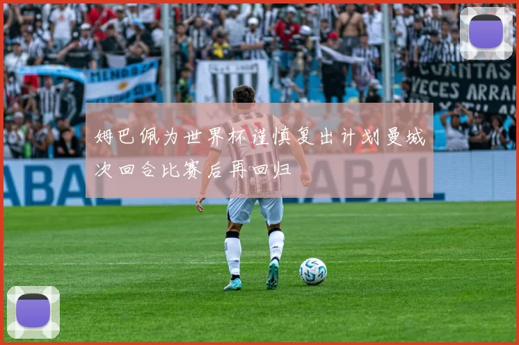 姆巴佩为世界杯谨慎复出计划曼城次回合比赛后再回归
