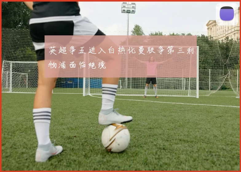 英超争五进入白热化曼联争第三利物浦面临绝境
