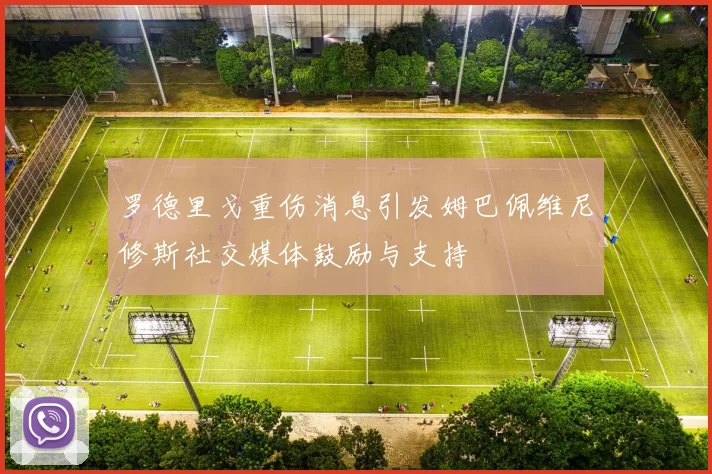 罗德里戈重伤消息引发姆巴佩维尼修斯社交媒体鼓励与支持