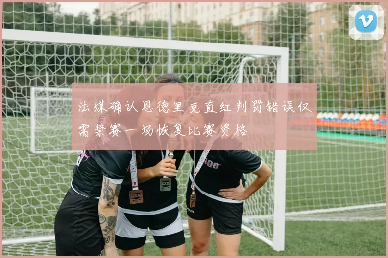 法媒确认恩德里克直红判罚错误仅需禁赛一场恢复比赛资格