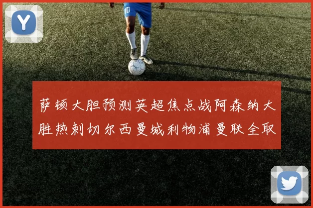 萨顿大胆预测英超焦点战阿森纳大胜热刺切尔西曼城利物浦曼联全取三分