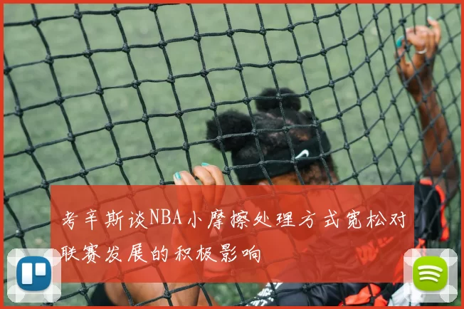 考辛斯谈NBA小摩擦处理方式宽松对联赛发展的积极影响