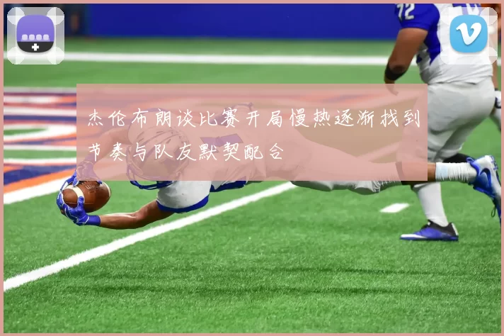 杰伦布朗谈比赛开局慢热逐渐找到节奏与队友默契配合