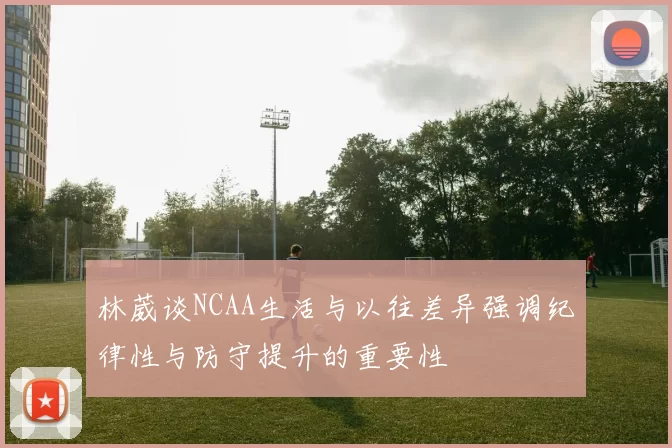 林葳谈NCAA生活与以往差异强调纪律性与防守提升的重要性