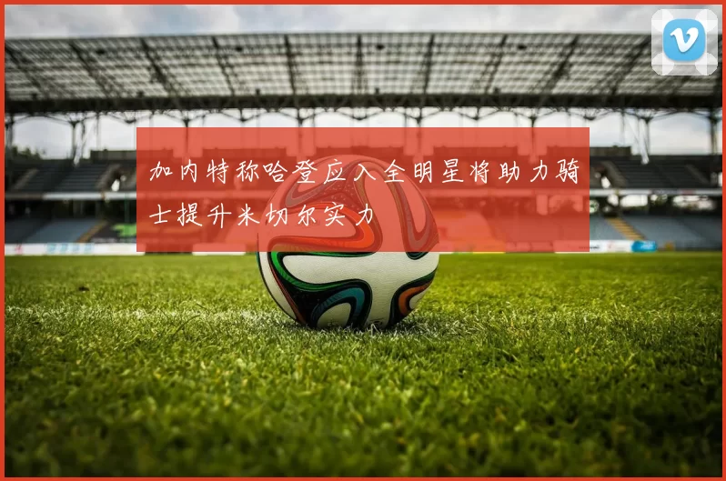 加内特称哈登应入全明星将助力骑士提升米切尔实力