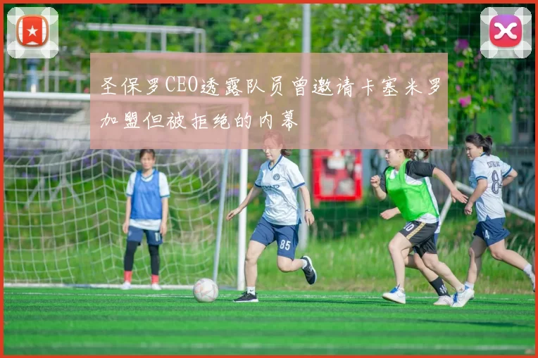 圣保罗CEO透露队员曾邀请卡塞米罗加盟但被拒绝的内幕