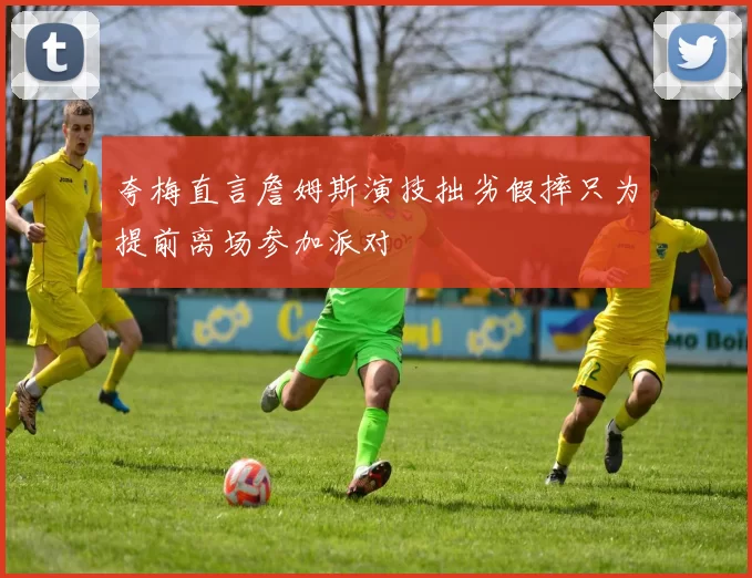 夸梅直言詹姆斯演技拙劣假摔只为提前离场参加派对