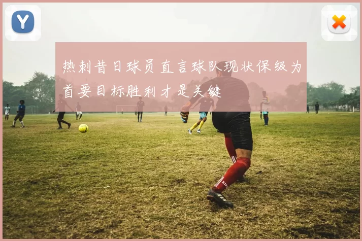 热刺昔日球员直言球队现状保级为首要目标胜利才是关键
