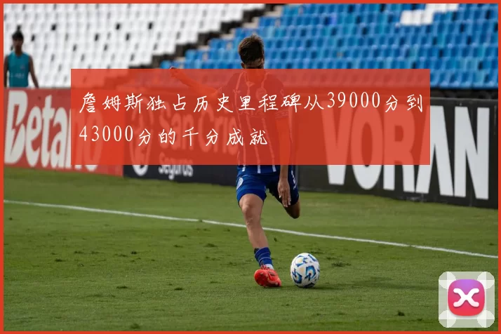 詹姆斯独占历史里程碑从39000分到43000分的千分成就