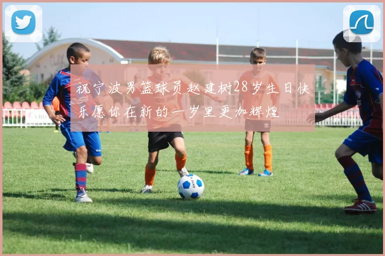 祝宁波男篮球员赵建树28岁生日快乐愿你在新的一岁里更加辉煌