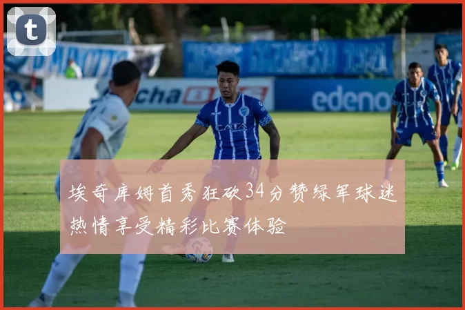 埃奇库姆首秀狂砍34分赞绿军球迷热情享受精彩比赛体验