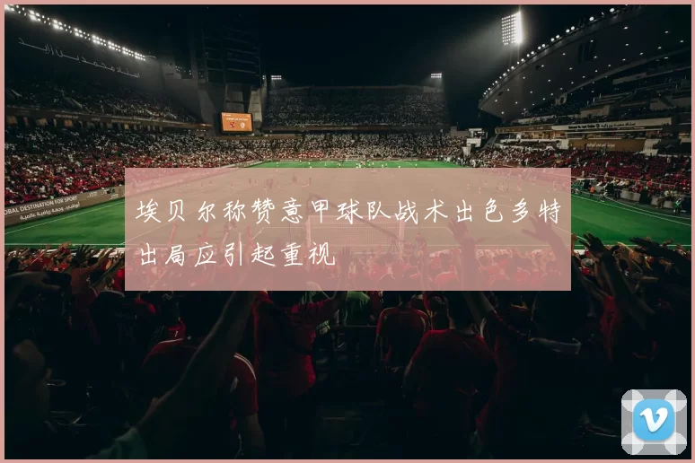 埃贝尔称赞意甲球队战术出色多特出局应引起重视