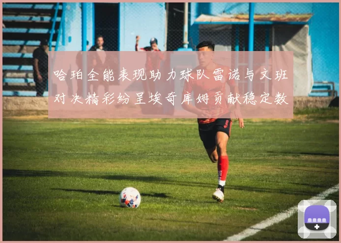 哈珀全能表现助力球队雷诺与文班对决精彩纷呈埃奇库姆贡献稳定数据