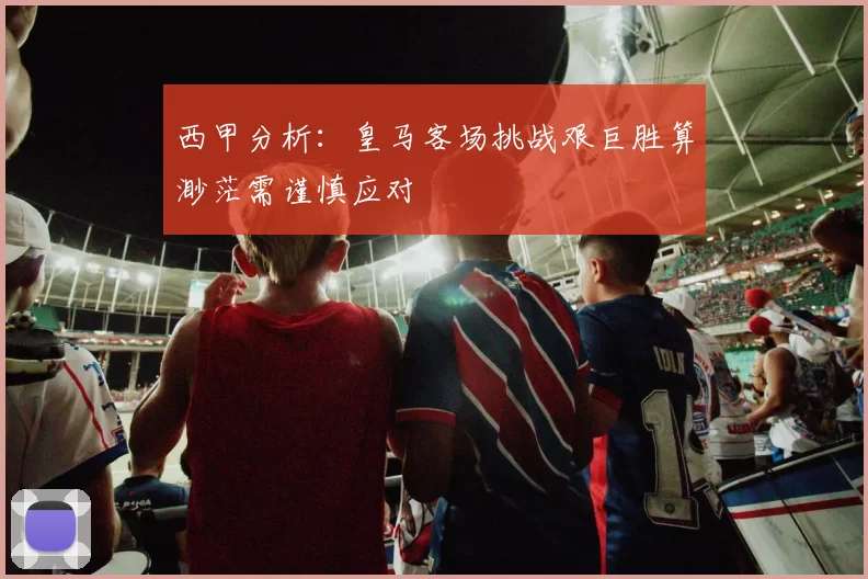 西甲分析：皇马客场挑战艰巨胜算渺茫需谨慎应对