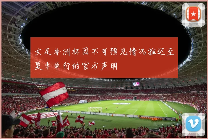 女足非洲杯因不可预见情况推迟至夏季举行的官方声明
