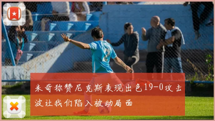 米奇称赞尼克斯表现出色19-0攻击波让我们陷入被动局面