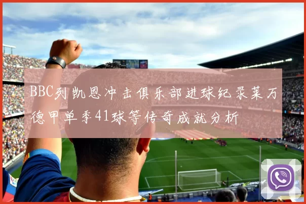 BBC列凯恩冲击俱乐部进球纪录莱万德甲单季41球等传奇成就分析