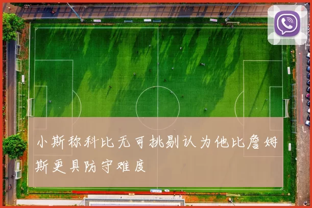 小斯称科比无可挑剔认为他比詹姆斯更具防守难度