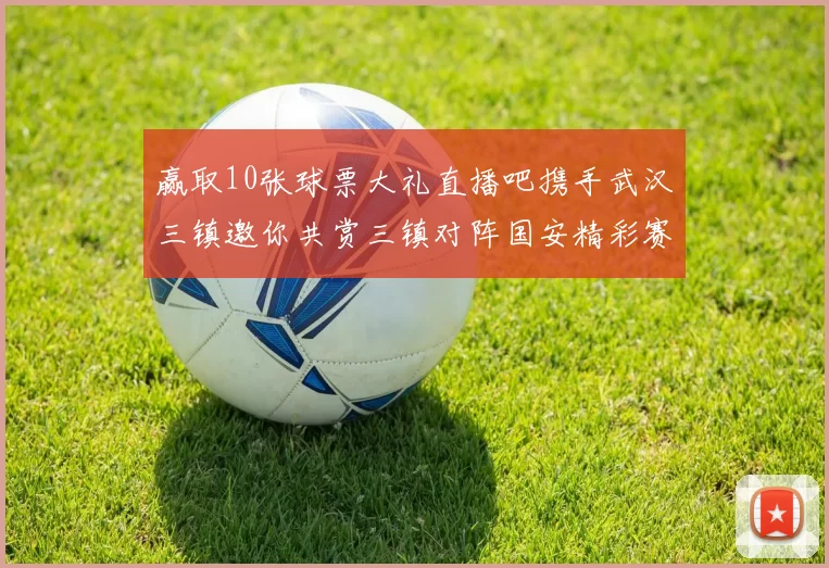 赢取10张球票大礼直播吧携手武汉三镇邀你共赏三镇对阵国安精彩赛事