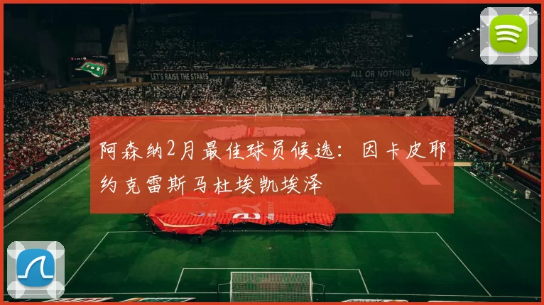 阿森纳2月最佳球员候选：因卡皮耶约克雷斯马杜埃凯埃泽